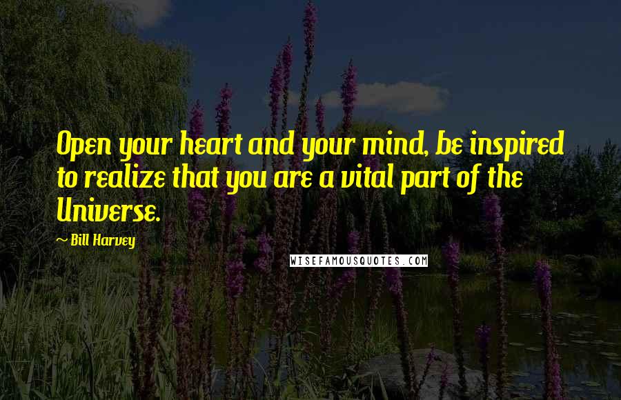 Bill Harvey Quotes: Open your heart and your mind, be inspired to realize that you are a vital part of the Universe.