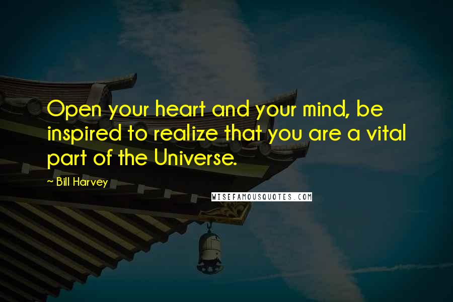 Bill Harvey Quotes: Open your heart and your mind, be inspired to realize that you are a vital part of the Universe.