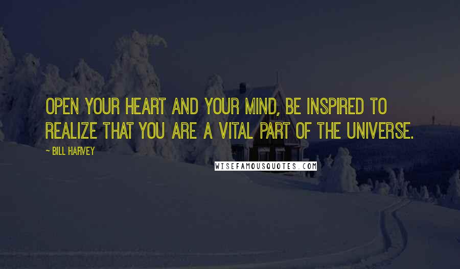 Bill Harvey Quotes: Open your heart and your mind, be inspired to realize that you are a vital part of the Universe.