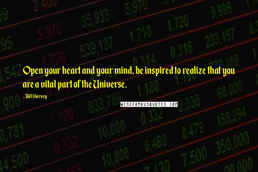 Bill Harvey Quotes: Open your heart and your mind, be inspired to realize that you are a vital part of the Universe.