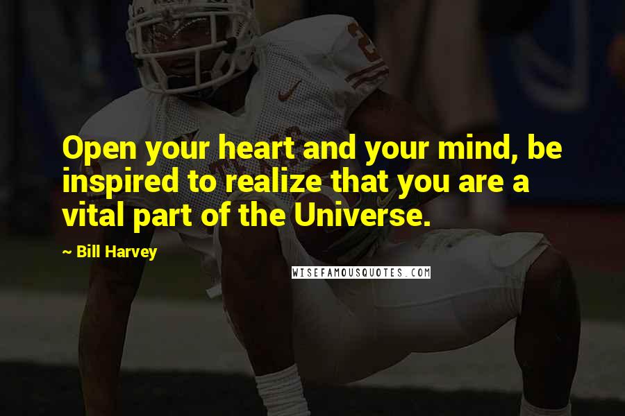 Bill Harvey Quotes: Open your heart and your mind, be inspired to realize that you are a vital part of the Universe.