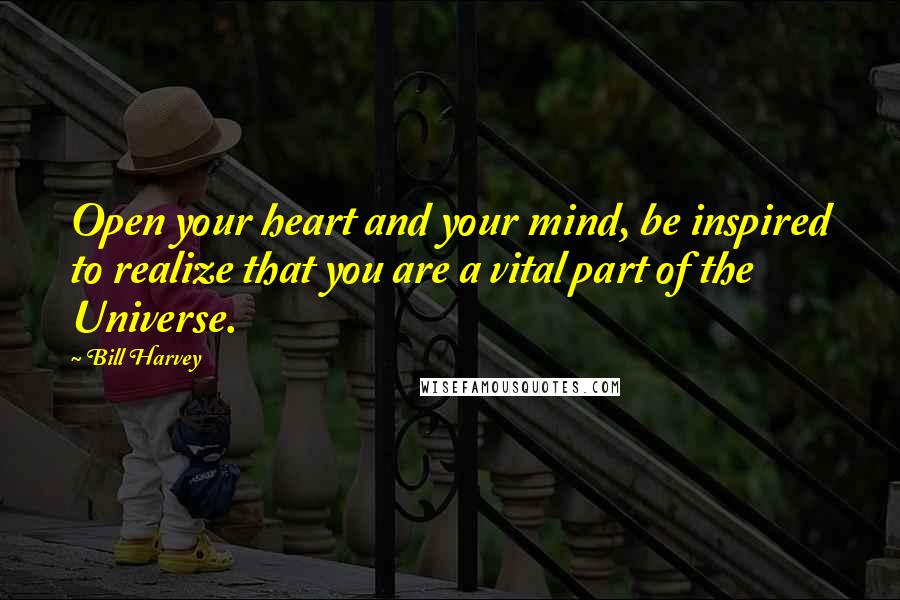 Bill Harvey Quotes: Open your heart and your mind, be inspired to realize that you are a vital part of the Universe.