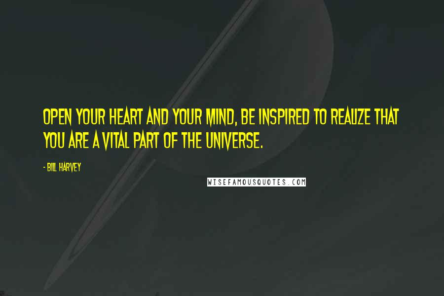 Bill Harvey Quotes: Open your heart and your mind, be inspired to realize that you are a vital part of the Universe.