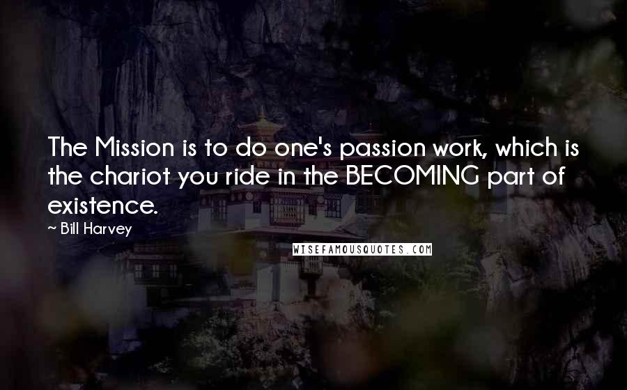 Bill Harvey Quotes: The Mission is to do one's passion work, which is the chariot you ride in the BECOMING part of existence.