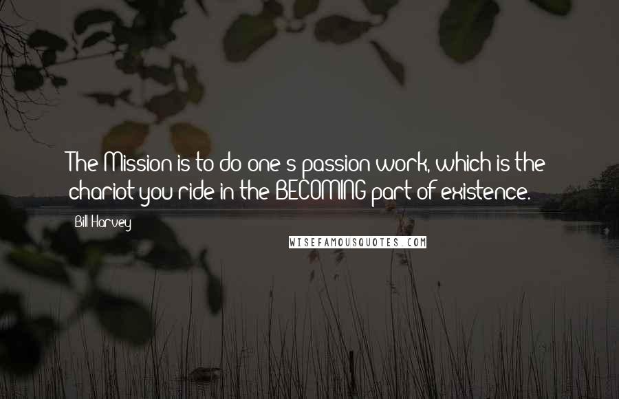 Bill Harvey Quotes: The Mission is to do one's passion work, which is the chariot you ride in the BECOMING part of existence.