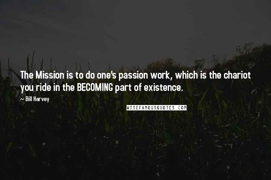 Bill Harvey Quotes: The Mission is to do one's passion work, which is the chariot you ride in the BECOMING part of existence.
