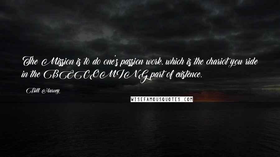 Bill Harvey Quotes: The Mission is to do one's passion work, which is the chariot you ride in the BECOMING part of existence.