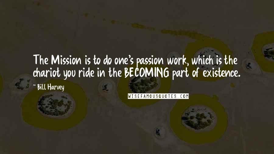 Bill Harvey Quotes: The Mission is to do one's passion work, which is the chariot you ride in the BECOMING part of existence.