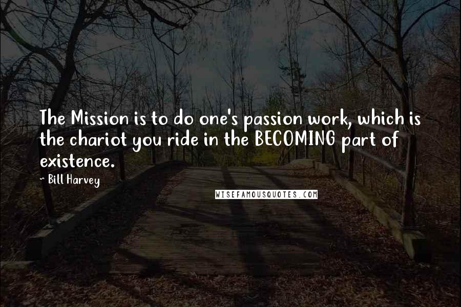 Bill Harvey Quotes: The Mission is to do one's passion work, which is the chariot you ride in the BECOMING part of existence.