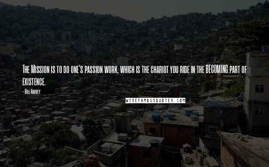 Bill Harvey Quotes: The Mission is to do one's passion work, which is the chariot you ride in the BECOMING part of existence.