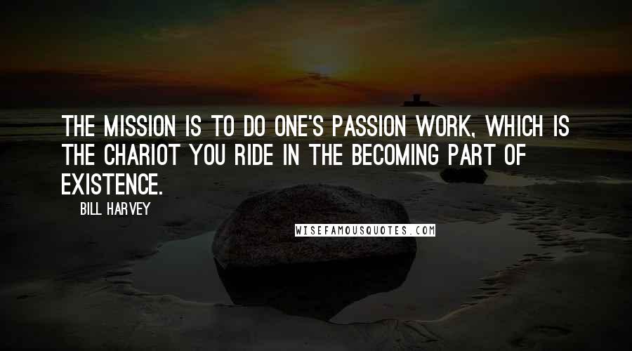 Bill Harvey Quotes: The Mission is to do one's passion work, which is the chariot you ride in the BECOMING part of existence.