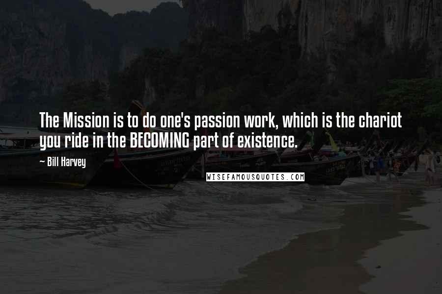 Bill Harvey Quotes: The Mission is to do one's passion work, which is the chariot you ride in the BECOMING part of existence.