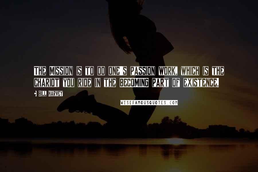 Bill Harvey Quotes: The Mission is to do one's passion work, which is the chariot you ride in the BECOMING part of existence.