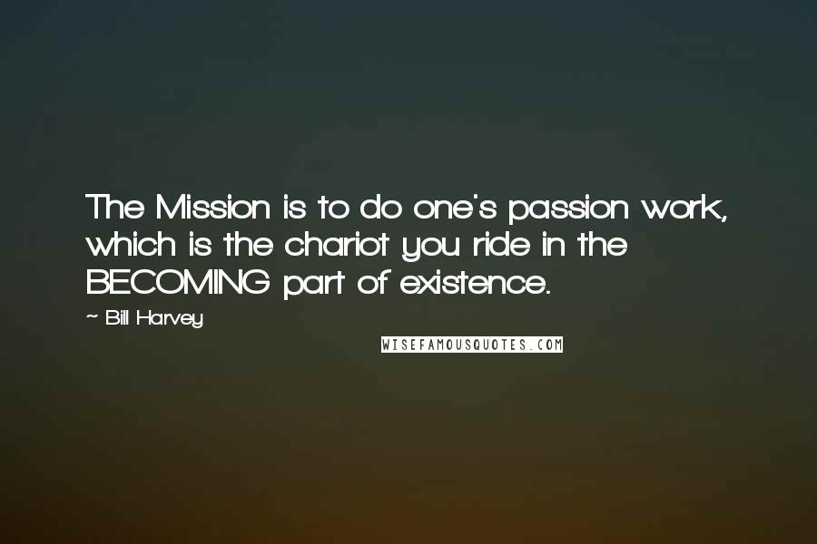 Bill Harvey Quotes: The Mission is to do one's passion work, which is the chariot you ride in the BECOMING part of existence.