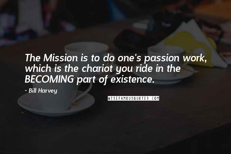 Bill Harvey Quotes: The Mission is to do one's passion work, which is the chariot you ride in the BECOMING part of existence.