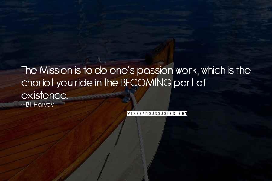 Bill Harvey Quotes: The Mission is to do one's passion work, which is the chariot you ride in the BECOMING part of existence.