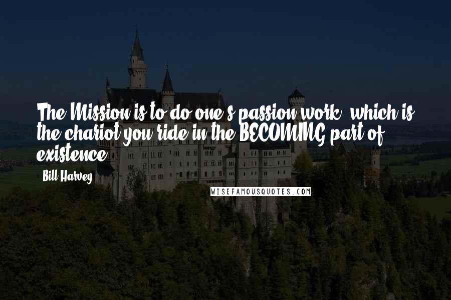 Bill Harvey Quotes: The Mission is to do one's passion work, which is the chariot you ride in the BECOMING part of existence.