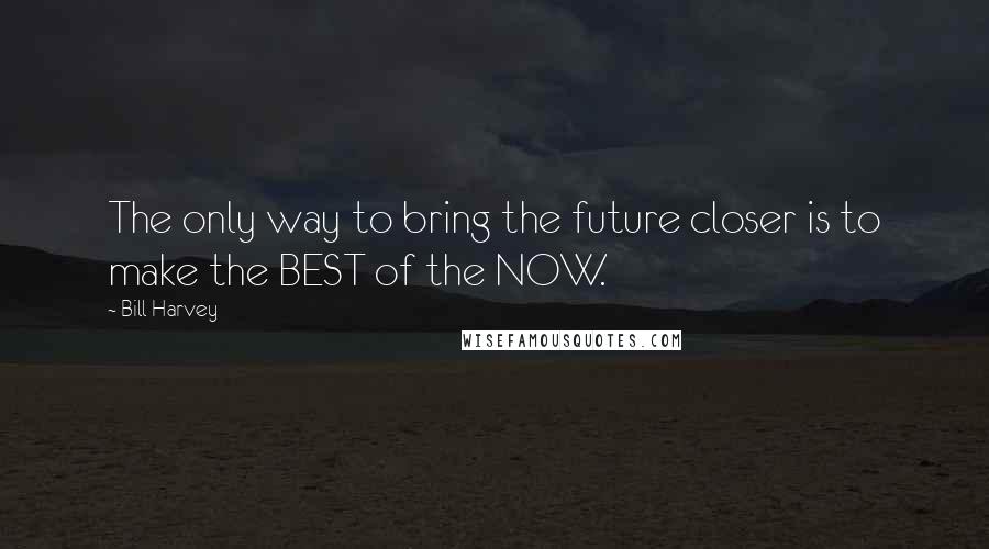 Bill Harvey Quotes: The only way to bring the future closer is to make the BEST of the NOW.
