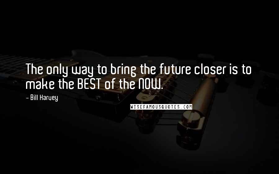 Bill Harvey Quotes: The only way to bring the future closer is to make the BEST of the NOW.