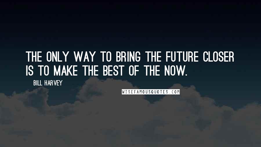 Bill Harvey Quotes: The only way to bring the future closer is to make the BEST of the NOW.