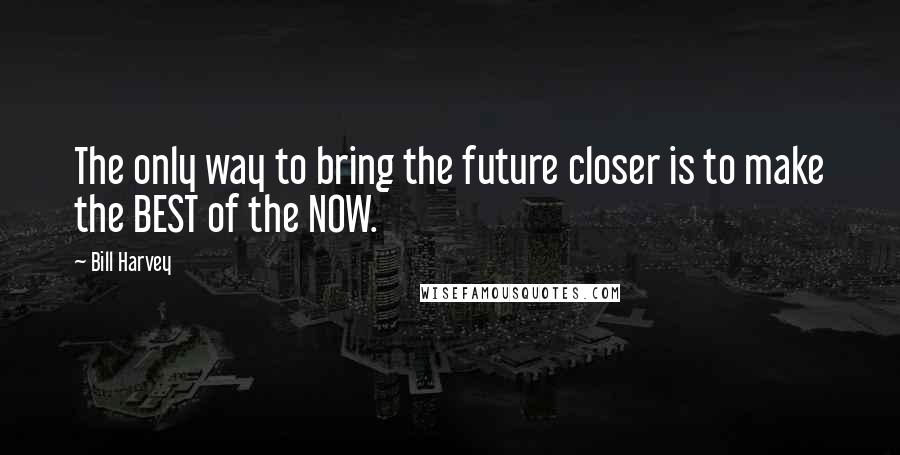 Bill Harvey Quotes: The only way to bring the future closer is to make the BEST of the NOW.