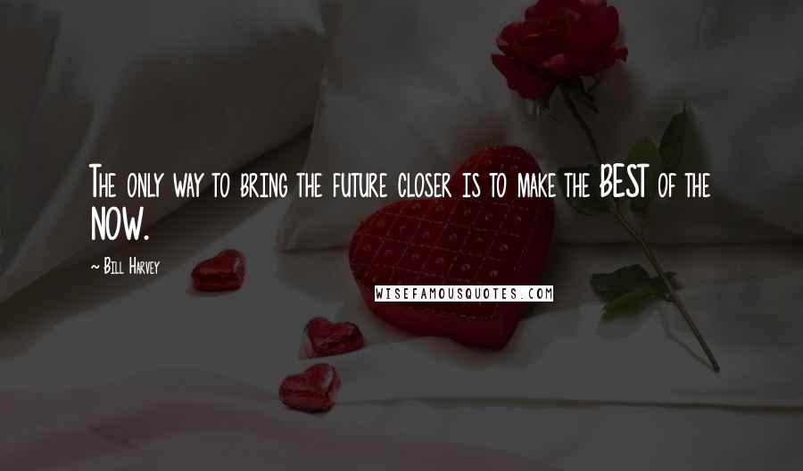 Bill Harvey Quotes: The only way to bring the future closer is to make the BEST of the NOW.