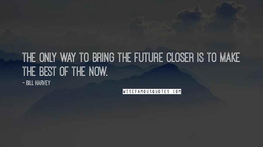 Bill Harvey Quotes: The only way to bring the future closer is to make the BEST of the NOW.