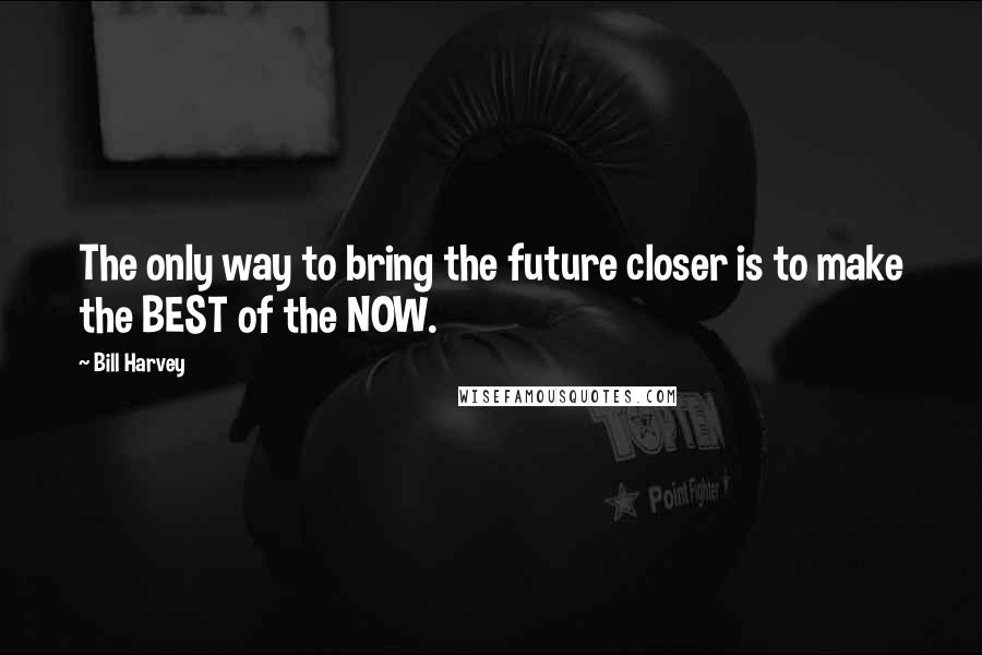 Bill Harvey Quotes: The only way to bring the future closer is to make the BEST of the NOW.