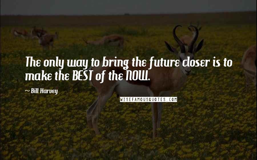 Bill Harvey Quotes: The only way to bring the future closer is to make the BEST of the NOW.