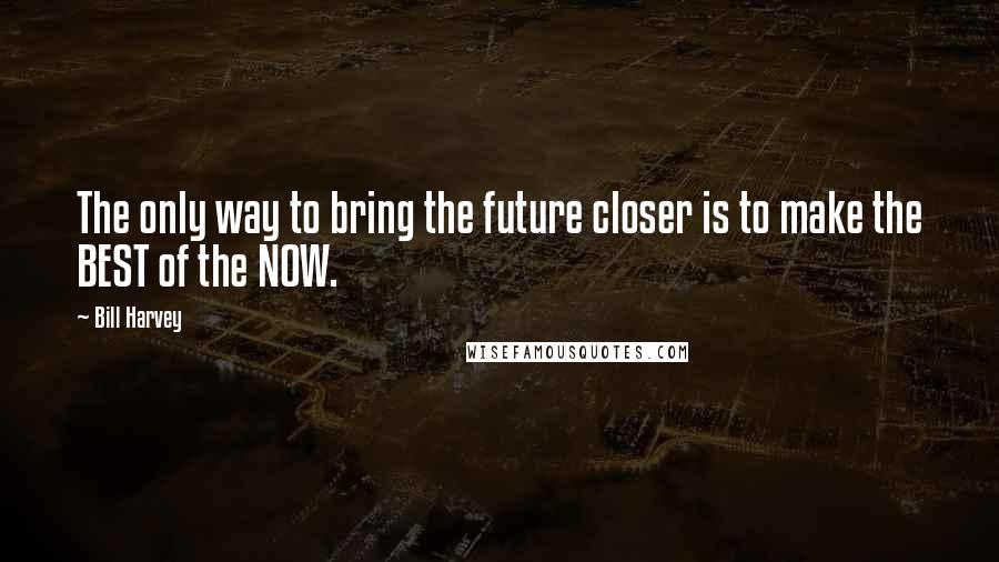 Bill Harvey Quotes: The only way to bring the future closer is to make the BEST of the NOW.