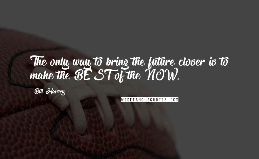 Bill Harvey Quotes: The only way to bring the future closer is to make the BEST of the NOW.