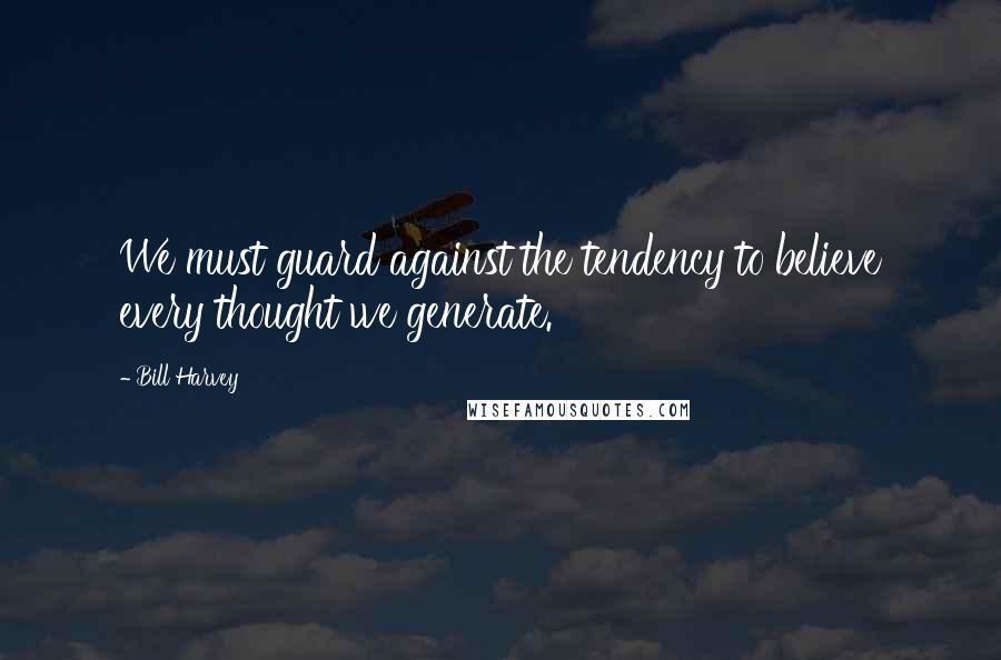 Bill Harvey Quotes: We must guard against the tendency to believe every thought we generate.