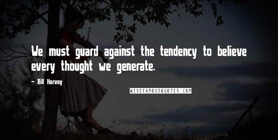 Bill Harvey Quotes: We must guard against the tendency to believe every thought we generate.