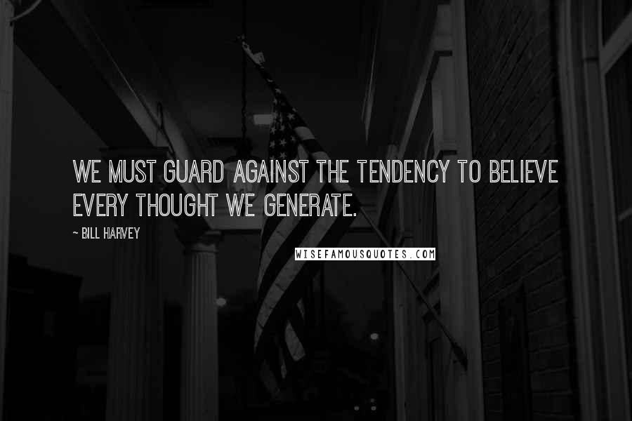 Bill Harvey Quotes: We must guard against the tendency to believe every thought we generate.