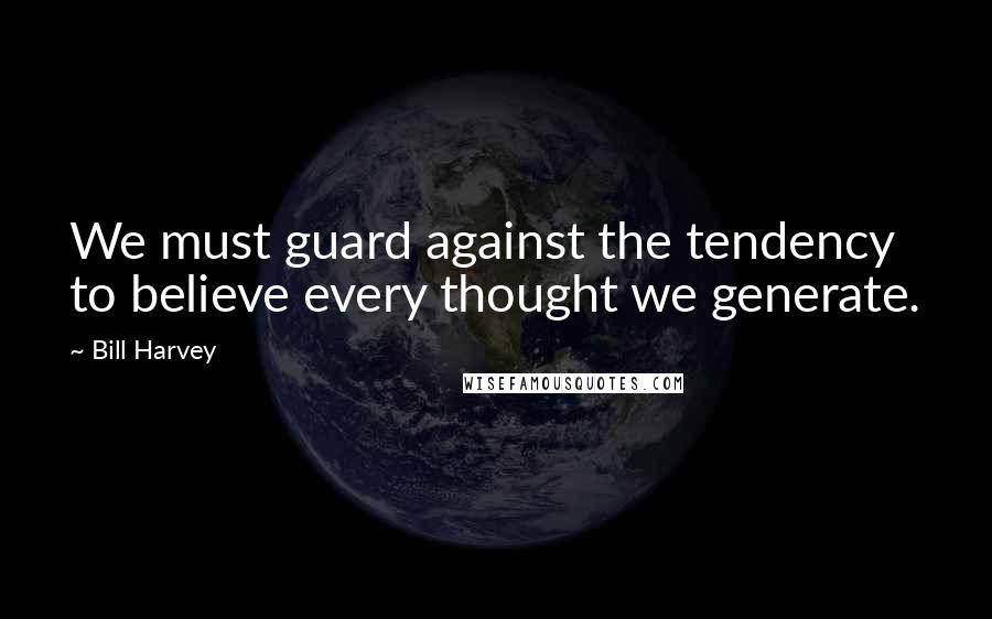 Bill Harvey Quotes: We must guard against the tendency to believe every thought we generate.