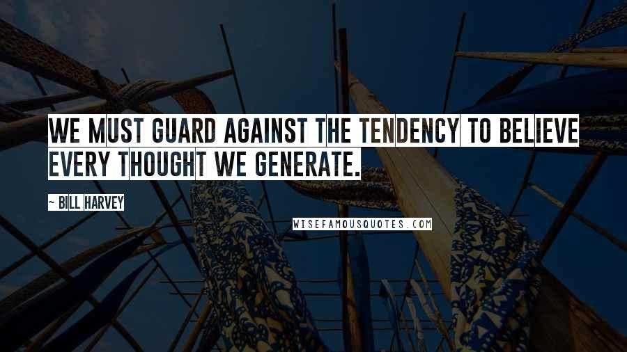 Bill Harvey Quotes: We must guard against the tendency to believe every thought we generate.