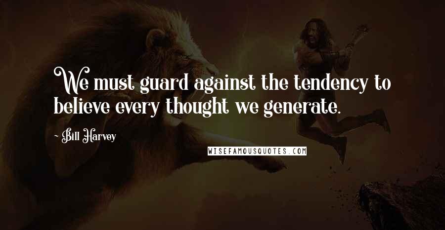 Bill Harvey Quotes: We must guard against the tendency to believe every thought we generate.