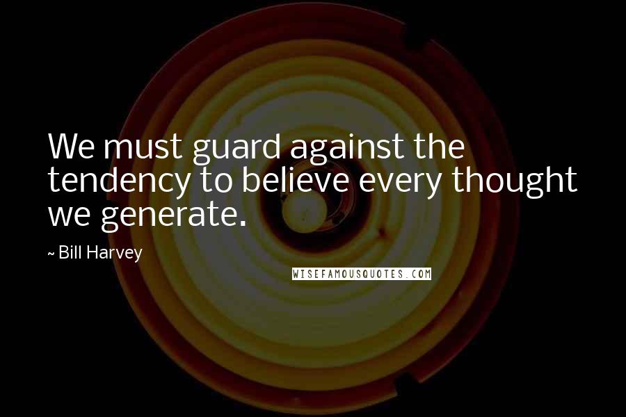 Bill Harvey Quotes: We must guard against the tendency to believe every thought we generate.