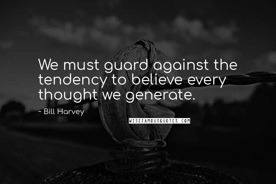 Bill Harvey Quotes: We must guard against the tendency to believe every thought we generate.