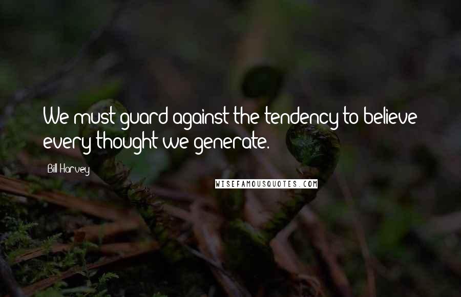 Bill Harvey Quotes: We must guard against the tendency to believe every thought we generate.