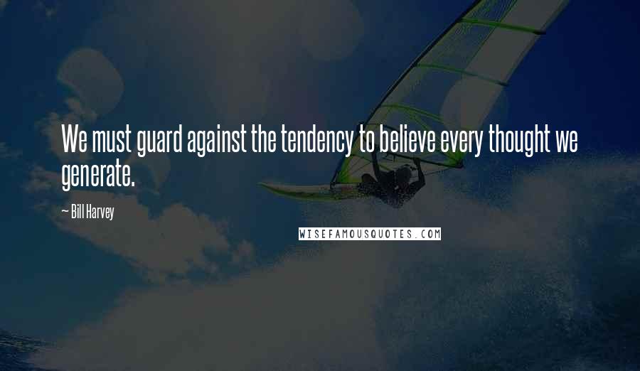 Bill Harvey Quotes: We must guard against the tendency to believe every thought we generate.