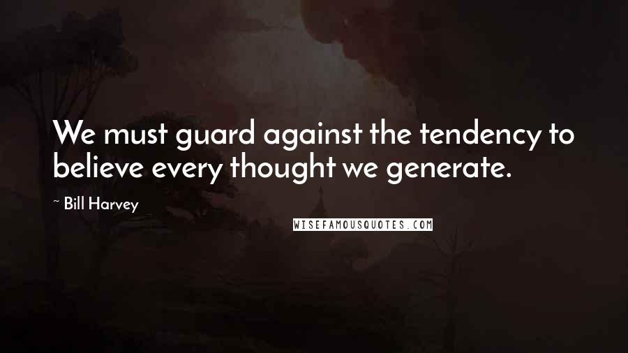Bill Harvey Quotes: We must guard against the tendency to believe every thought we generate.