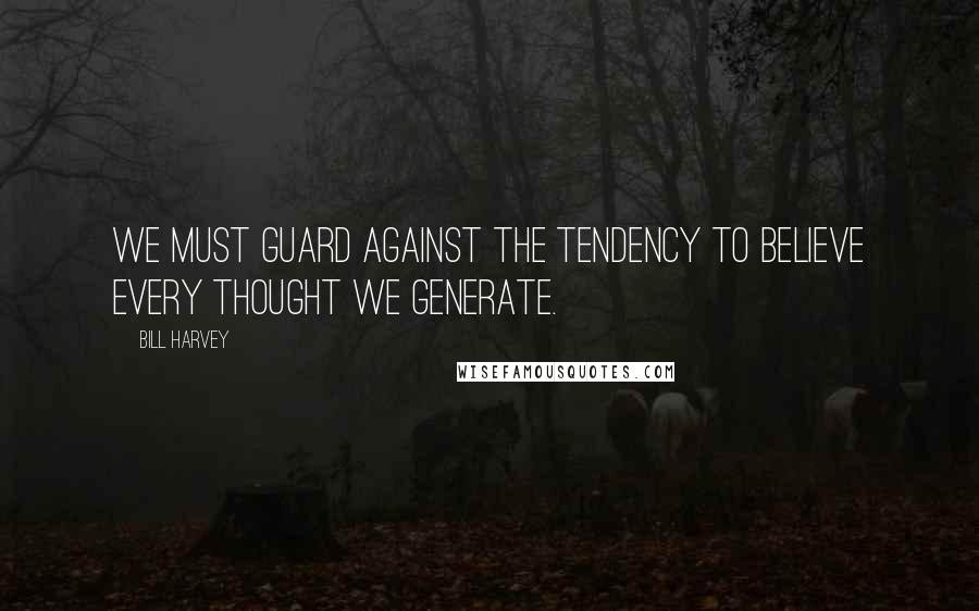 Bill Harvey Quotes: We must guard against the tendency to believe every thought we generate.