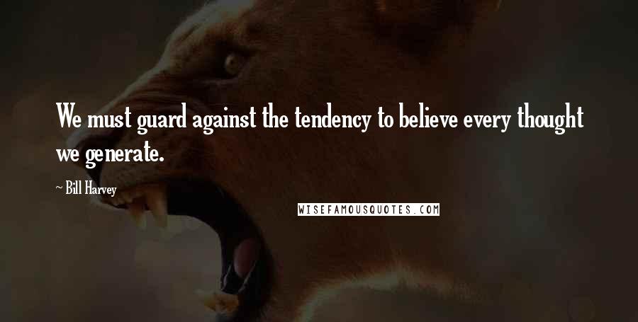 Bill Harvey Quotes: We must guard against the tendency to believe every thought we generate.