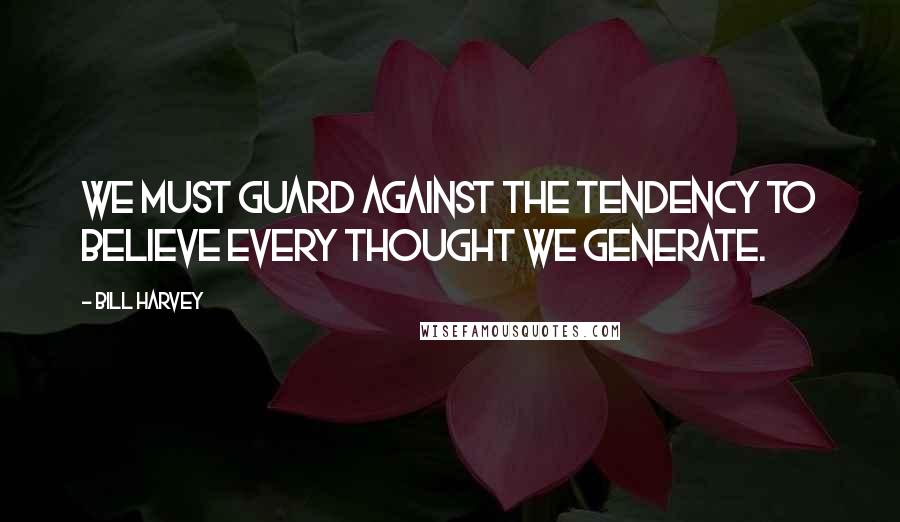 Bill Harvey Quotes: We must guard against the tendency to believe every thought we generate.