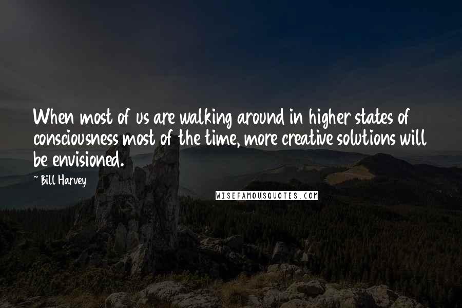 Bill Harvey Quotes: When most of us are walking around in higher states of consciousness most of the time, more creative solutions will be envisioned.