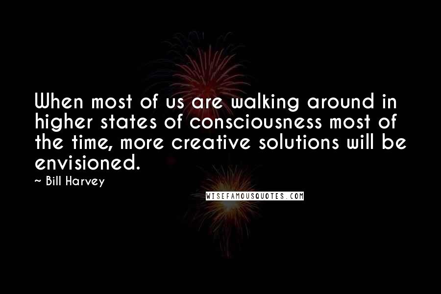 Bill Harvey Quotes: When most of us are walking around in higher states of consciousness most of the time, more creative solutions will be envisioned.