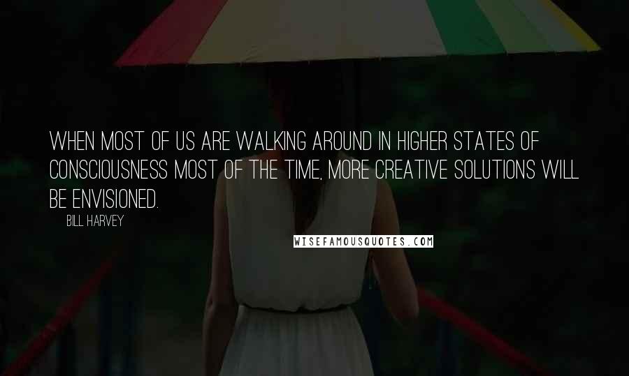 Bill Harvey Quotes: When most of us are walking around in higher states of consciousness most of the time, more creative solutions will be envisioned.