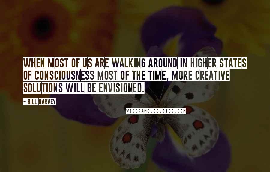 Bill Harvey Quotes: When most of us are walking around in higher states of consciousness most of the time, more creative solutions will be envisioned.