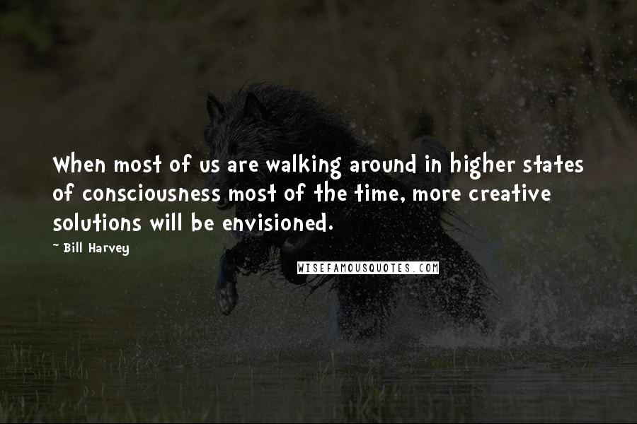 Bill Harvey Quotes: When most of us are walking around in higher states of consciousness most of the time, more creative solutions will be envisioned.